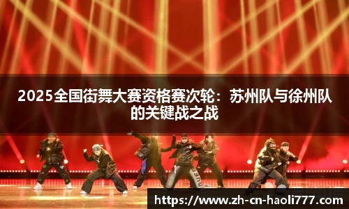 2025全国街舞大赛资格赛次轮：苏州队与徐州队的关键战之战