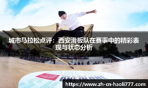 城市马拉松点评:西安滑板队在赛事中的精彩表现与状态分析